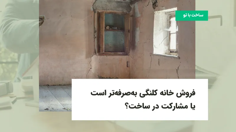 فروش خانه کلنگی به‌صرفه‌تر است یا مشارکت در ساخت